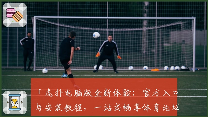 「虎扑电脑版全新体验：官方入口与安装教程，一站式畅享体育论坛互动」