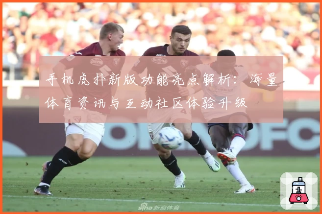 手机虎扑新版功能亮点解析：海量体育资讯与互动社区体验升级