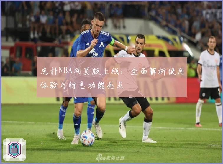 虎扑NBA网页版上线，全面解析使用体验与特色功能亮点