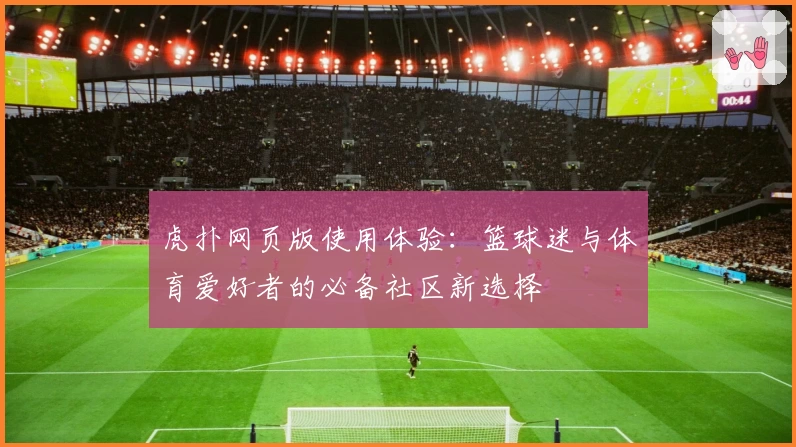 虎扑网页版使用体验：篮球迷与体育爱好者的必备社区新选择