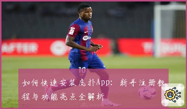 如何快速安装虎扑App：新手注册教程与功能亮点全解析