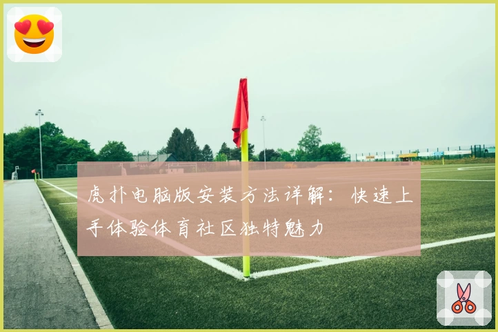 虎扑电脑版安装方法详解：快速上手体验体育社区独特魅力