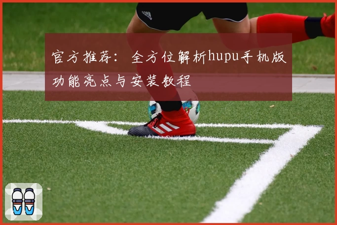 官方推荐：全方位解析hupu手机版功能亮点与安装教程