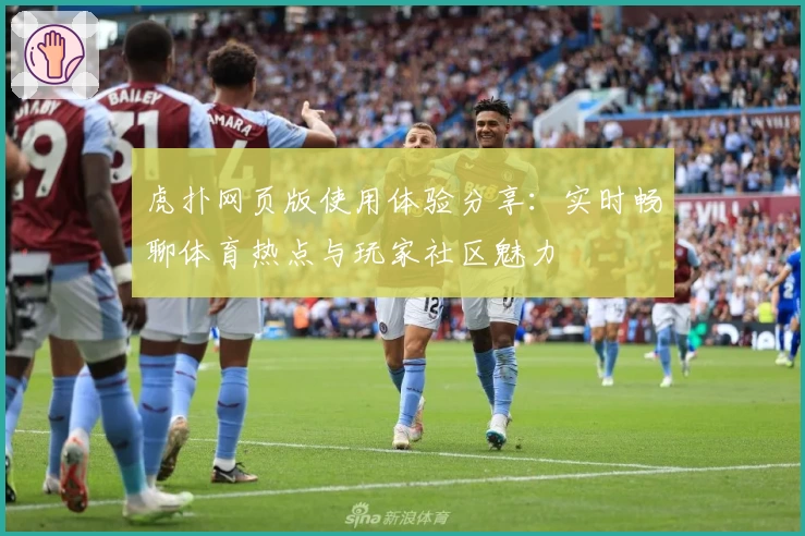 虎扑网页版使用体验分享:实时畅聊体育热点与玩家社区魅力