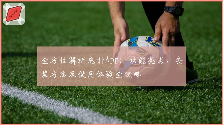 全方位解析虎扑App：功能亮点、安装方法及使用体验全攻略