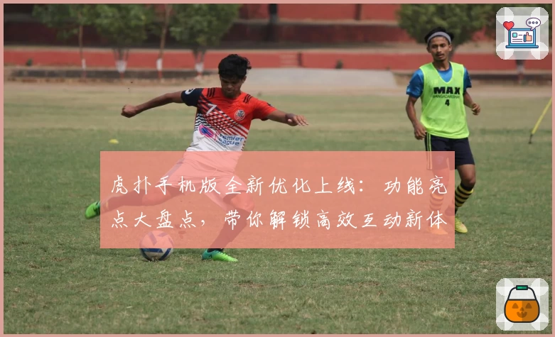 虎扑手机版全新优化上线：功能亮点大盘点，带你解锁高效互动新体验