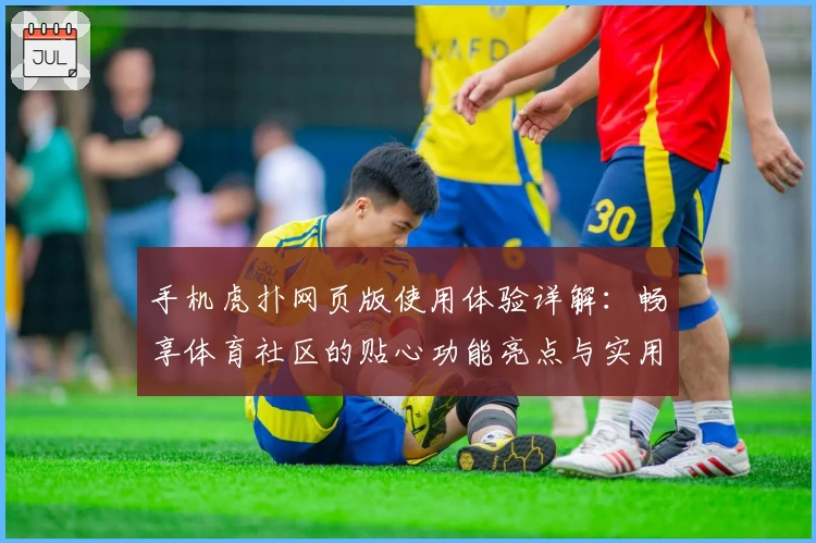手机虎扑网页版使用体验详解：畅享体育社区的贴心功能亮点与实用技巧