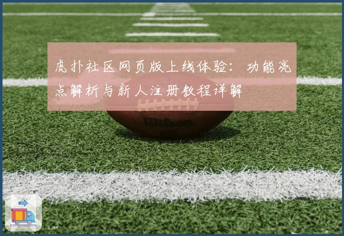 虎扑社区网页版上线体验:功能亮点解析与新人注册教程详解