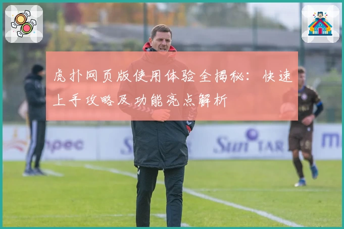 虎扑网页版使用体验全揭秘：快速上手攻略及功能亮点解析