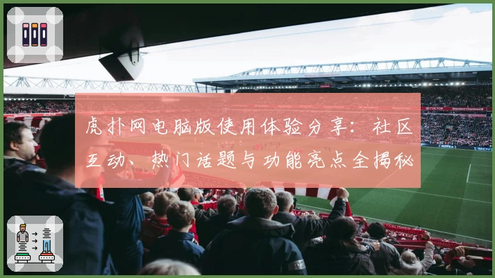 虎扑网电脑版使用体验分享：社区互动、热门话题与功能亮点全揭秘