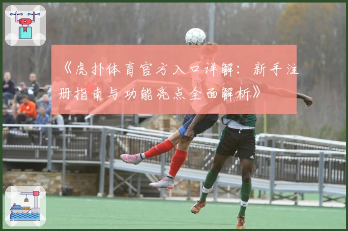 《虎扑体育官方入口详解：新手注册指南与功能亮点全面解析》