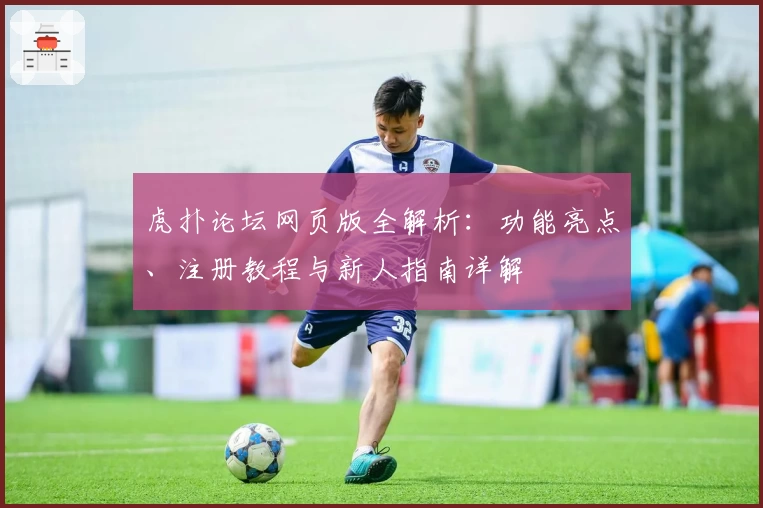 虎扑论坛网页版全解析：功能亮点、注册教程与新人指南详解