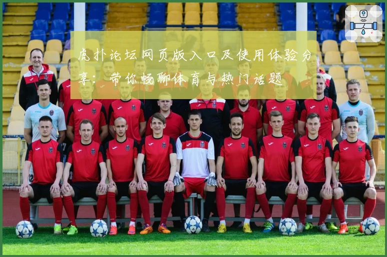 虎扑论坛网页版入口及使用体验分享：带你畅聊体育与热门话题