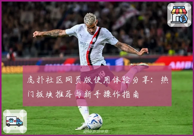 虎扑社区网页版使用体验分享：热门板块推荐与新手操作指南