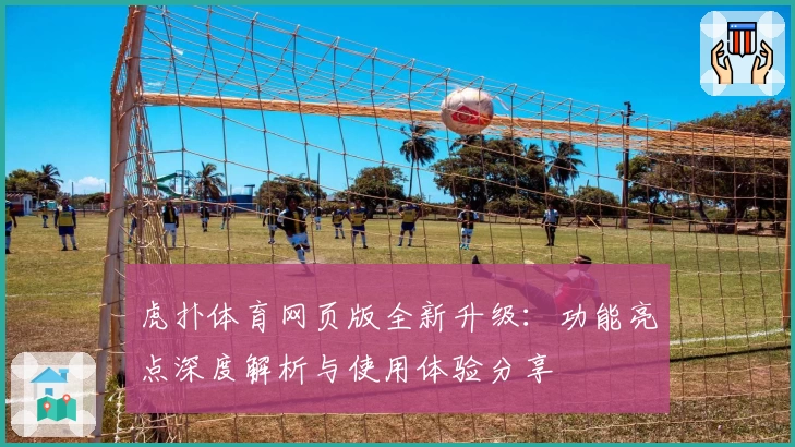 虎扑体育网页版全新升级：功能亮点深度解析与使用体验分享